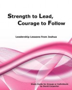 Strength to Lead, Courage to Follow: Leadership Lessons from Joshua - David Carpenter