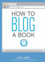 How to Blog a Book: Write, Publish, and Promote Your Work One Post at a Time - Nina Amir