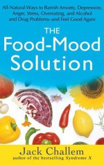 The Food-Mood Solution: All-Natural Ways to Banish Anxiety, Depression, Anger, Stress, Overeating, and Alcohol and Drug Problems--and Feel Good Again - Jack Challem