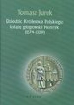 Dziedzic Królestwa Polskiego. Książe Głogowski Henryk 1274-1309 - Tomasz Jurek