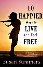 10 Happier Ways To Live and Feel Free - Susan Summers