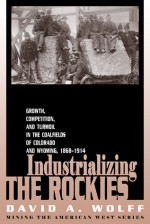 Industrializing the Rockies: Growth, Competition, and Turmoil in the Coalfields of Colorado and Wyoming, 1868-1914 - David A. Wolff