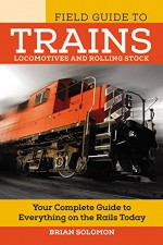 The Field Guide to Trains: Locomotives and Rolling Stock - Brian Solomon