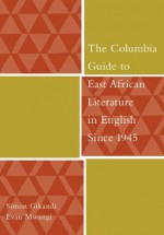 The Columbia Guide to East African Literature in English Since 1945 (The Columbia Guides to Literature Since 1945) - Simon Gikandi, Evan Mwangi