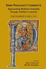 Dame Philology's Charrette: Approaching Medieval Textuality Through Chrtien's Lancelot: Essays in Memory of Karl D. Uitti - Gina L. Greco