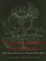 The Memory of Bones: Body, Being, and Experience Among the Classic Maya - Stephen Houston, David Stuart, Karl A. Taube