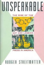 Unspeakable: The Rise Of The Gay And Lesbian Press In America - Rodger Streitmatter