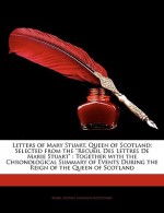 Letters of Mary Stuart, Queen of Scotland: Selected from the "Recueil Des Lettres de Marie Stuart": Together with the Chronological Summary of Events - Mary, Andrei Lobanov-Rostovsky