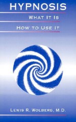 Hypnosis: What It Is, How to Use It - Lewis R. Wolberg