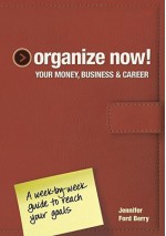 Organize Now! Your Money, Business & Career: A Week-by-Week Guide to Reach Your Goals - Jennifer Ford Berry