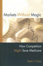 Markets Without Magic: How Competition Might Save Medicare (Aei Studies on Medicare Reform) - Mark V. Pauly