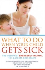 What to Do When Your Child Gets Sick: The Essential Emergency Manual for Parents and Carers - Paul Middleton, Andrew Ratchford, John MacKenzie, Jason Smith