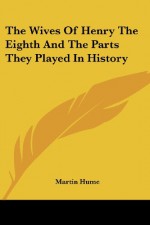 The Wives of Henry the Eighth and the Parts They Played in History - Martin Andrew Sharp Hume