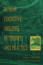 Human Cognitive Abilities in Theory and Practice - Richard W. Woodcock, John J. McArdle