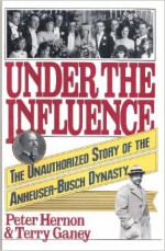 Under the Influence: The Unauthorized Story of the Anheuser-Busch Dynasty - Peter Hernon, Terry Ganey