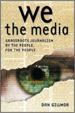 We the Media: Grassroots Journalism by the People, for the People - Dan Gillmor