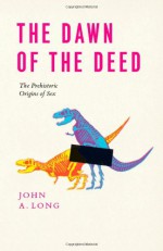 Dawn of the Deed: The Prehistoric Origins of Sex - John A. Long