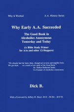 Why Early A.A. Succeeded: The Good Book in Alcoholics Anonymous Yesterday and Today (A Bible Study Primer for AAs and Other 12-Steppers) - Dick B.