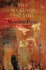 The Makings of You - Nii Ayikwei Parkes