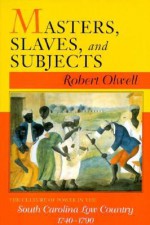 Masters, Slaves, and Subjects: The Culture of Power in the South Carolina Low Country, 1740 1790 - Robert Olwell