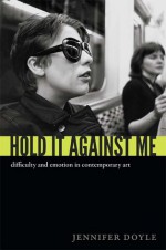 Hold It Against Me: Difficulty and Emotion in Contemporary Art - Jennifer Doyle