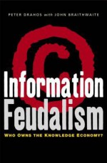 Information Feudalism: Who Owns The Knowledge Economy? - Peter Drahos, John Braithwaite