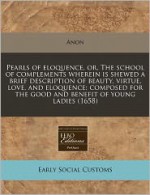 Pearls of Eloquence, Or, the School of Complements Wherein Is Shewed a Brief Description of Beauty, Virtue, Love, and Eloquence: Composed for the Good - William Elder