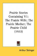 Prairie Stories Containing V1: The Prairie Wife; The Prairie Mother; The Prairie Child (1922) - Arthur Stringer