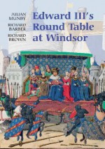 Edward III's Round Table at Windsor: The House of the Round Table and the Windsor Festival of 1344 - Julian Munby, Richard Brown, Richard Barber