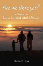 Are We There Yet?: A Guide To Life, Living And Death - Dennis Hunt