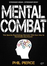 Mental Combat: The Sports Psychology Secrets You Can Use to Dominate Any Event! (Martial Arts, Fitness, Boxing MMA etc) - Phil Pierce