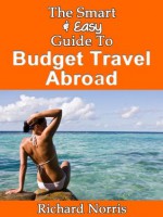 The Smart & Easy Guide To Budget Travel Abroad: How to Get the Best Exploration & Vacation Deals in Europe, Asia, South America, Australia, Africa and Beyond - Richard Norris