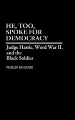 He, Too, Spoke for Democracy: Judge Hastie, World War II, and the Black Soldier - Phillip McGuire