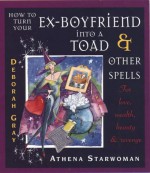 How To Turn Your Ex Boyfriend Into A Toad And Other Spells - Athena Starwoman