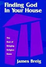 Finding God In Your House: The Best Of Bringing Religion Home - James Breig