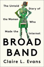 Broad Band: The Untold Story of the Women Who Made the Internet - Claire L. Evans