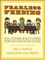 Fearless Feeding: How to Raise Healthy Eaters from High Chair to High School - Jill Castle, Maryann Jacobsen