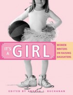 It's a Girl: Women Writers on Raising Daughters - Andrea J. Buchanan, Carolyn Alessio, Kim Fischer, Ann Douglas, Gabrielle Smith-Dluha, Rebecca Steinitz, Jacquelyn Mitchard, Yvonne Latty, Miriam Peskowitz, Martha Brockenbrough, Jenny Block, Gwendolyn Gross, Rachel Hall, Joyce Maynard, Catherine Newman, Amy Bloom, Suzann