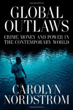 Global Outlaws: Crime, Money, and Power in the Contemporary World - Carolyn Nordstrom