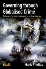 Governing Through Globalised Crime: Futures for International Criminal Justice - Mark Findlay