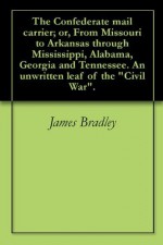 The Confederate mail carrier; or, From Missouri to Arkansas through Mississippi, Alabama, Georgia and Tennessee. An unwritten leaf of the "Civil War". - James Bradley