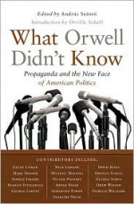 What Orwell Didn't Know: Propaganda and the New Face of American Politics - Andras Szanto, Orville Schell