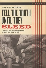 Tell the Truth Until They Bleed: Coming Clean in the Dirty World of Blues and Rock 'n' Roll - Josh Alan Friedman