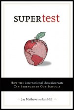 Supertest: How the International Baccalaureate Can Strengthen Our Schools - Jay Mathews, Ian Hill
