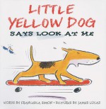 Little Yellow Dog Says Look at Me - Francesca Simon, James E. Lucas, James Lucas