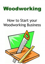 Woodworking: How to Start your Woodworking Business: (Woodworking, Woodwork, Woodworking Guide, Woodworking Book, Woodworking Business) - Jay Korn