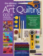 The Ultimate Guide to Art Quilting: Surface Design * Patchwork* Appliqué * Quilting * Embellishing * Finishing - Linda Seward