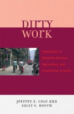 Dirty Work: Immigrants in Domestic Service, Agriculture, and Prostitution in Sicily - Jeffrey E. Cole, Sally S. Booth