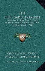 The New Industrialism: Industrial Art, the Future School, the Art and Craft of the Machine (1902) - Oscar Lovell Triggs, Wilbur Samuel Jackman, Frank Lloyd Wright