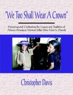 We Too Shall Wear a Crown: Honoring and Celebrating the Legacy and Tradition of African-American Women Who Wear Hats to Church - Christopher Davis